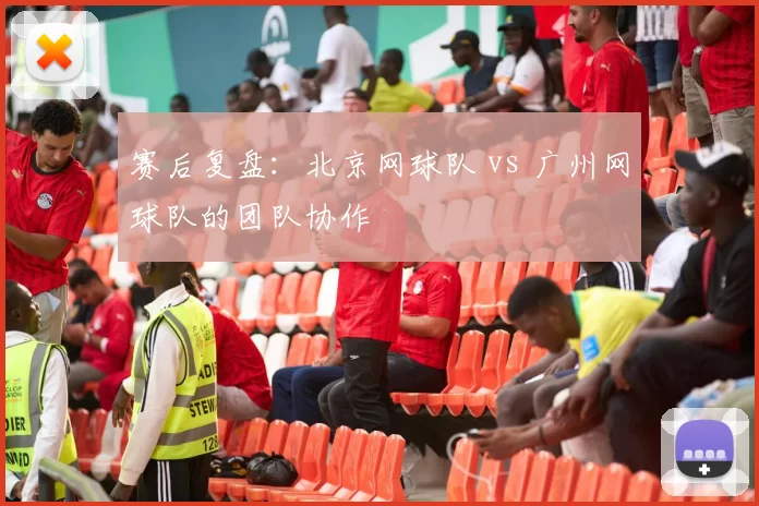 赛后复盘：北京网球队 vs 广州网球队的团队协作