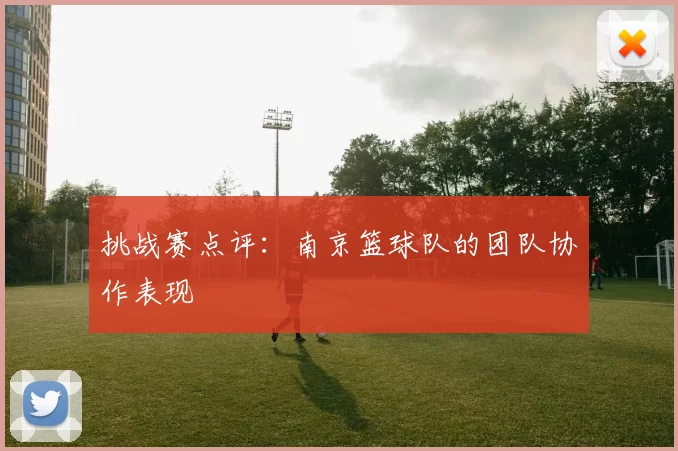 挑战赛点评：南京篮球队的团队协作表现