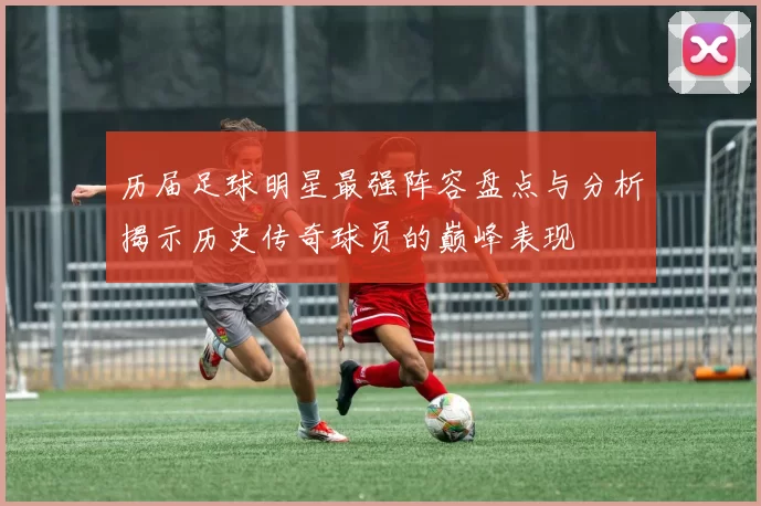 历届足球明星最强阵容盘点与分析揭示历史传奇球员的巅峰表现