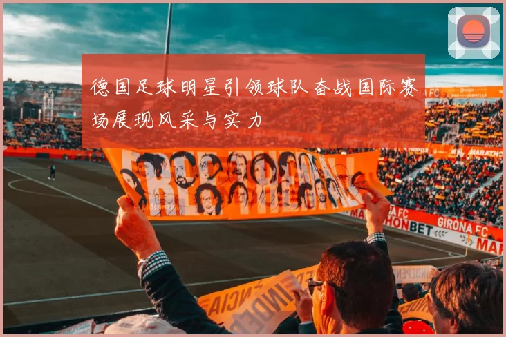 德国足球明星引领球队奋战国际赛场展现风采与实力