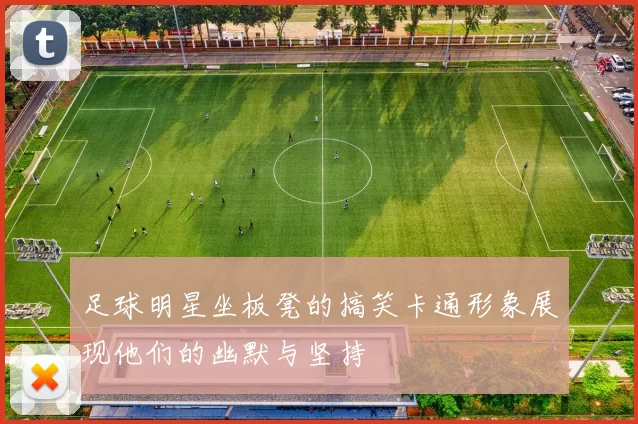 足球明星坐板凳的搞笑卡通形象展现他们的幽默与坚持