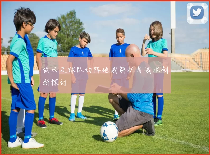 武汉足球队的阵地战解析与战术创新探讨