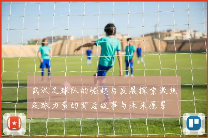 武汉足球队的崛起与发展探索聚焦足球力量的背后故事与未来愿景