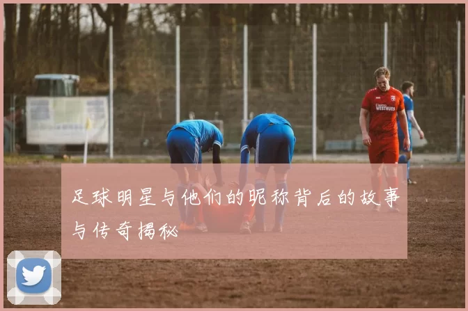 足球明星与他们的昵称背后的故事与传奇揭秘