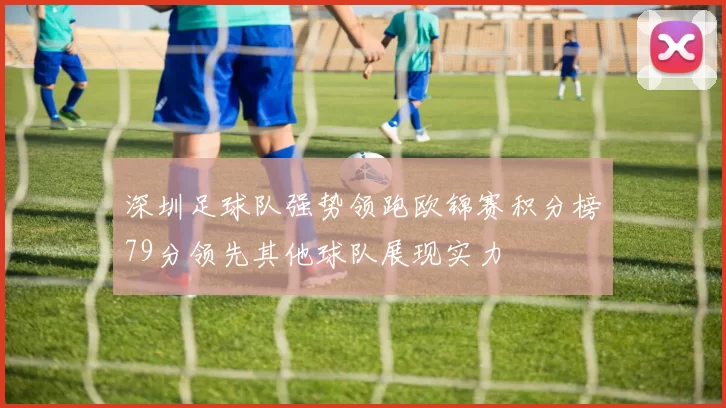 深圳足球队强势领跑欧锦赛积分榜79分领先其他球队展现实力