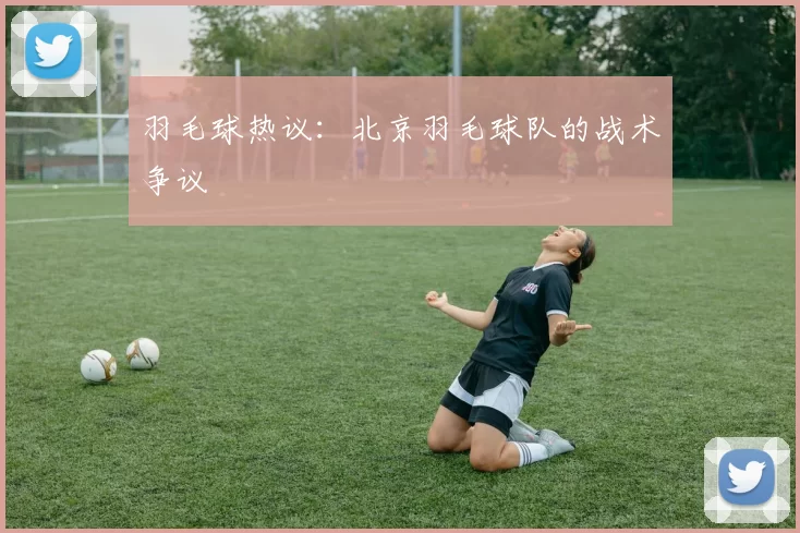 羽毛球热议：北京羽毛球队的战术争议