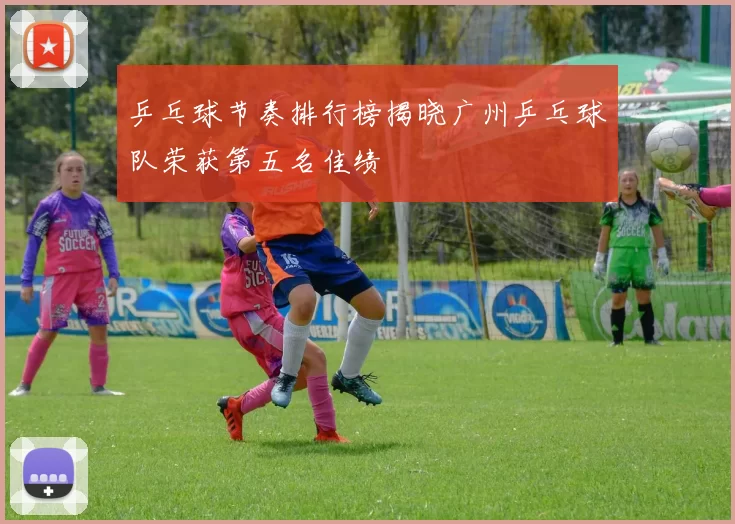 乒乓球节奏排行榜揭晓广州乒乓球队荣获第五名佳绩