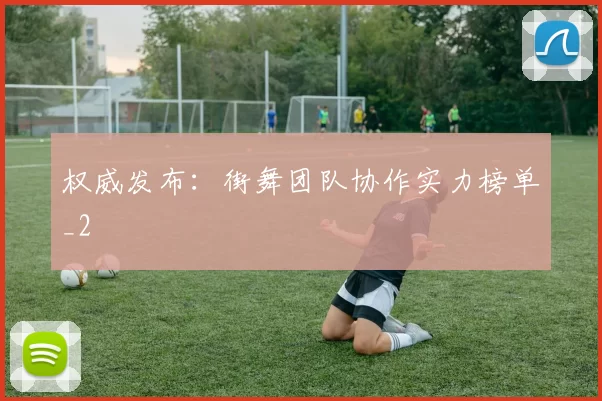 权威发布：街舞团队协作实力榜单_2