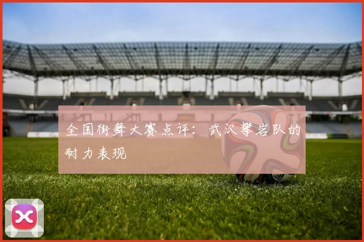 全国街舞大赛点评：武汉攀岩队的耐力表现