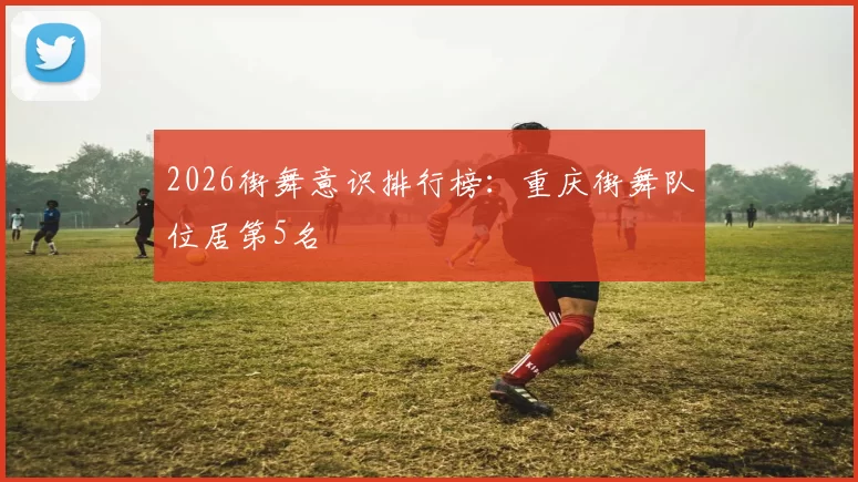 2026街舞意识排行榜：重庆街舞队位居第5名